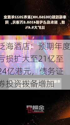 泛海酒店：预期年度亏损扩大至21亿至24亿港元，债务证券投资拨备增加