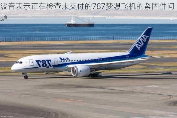 波音表示正在检查未交付的787梦想飞机的紧固件问题