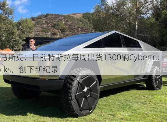 马斯克：目前特斯拉每周出货1300辆Cybertrucks，创下新纪录