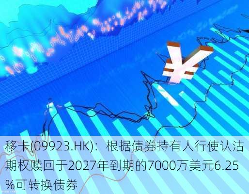 移卡(09923.HK)：根据债券持有人行使认沽期权赎回于2027年到期的7000万美元6.25%可转换债券