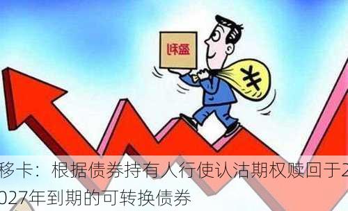 移卡：根据债券持有人行使认沽期权赎回于2027年到期的可转换债券