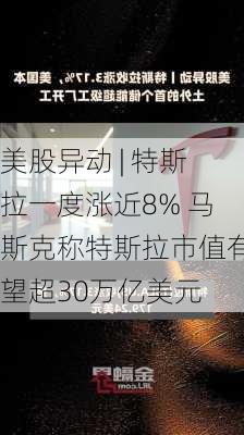 美股异动 | 特斯拉一度涨近8% 马斯克称特斯拉市值有望超30万亿美元