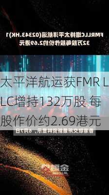 太平洋航运获FMR LLC增持132万股 每股作价约2.69港元