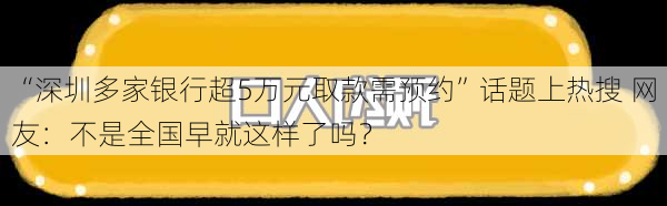 “深圳多家银行超5万元取款需预约”话题上热搜 网友：不是全国早就这样了吗？