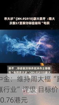 中金：维持周大福“跑赢行业”评级 目标价10.76港元