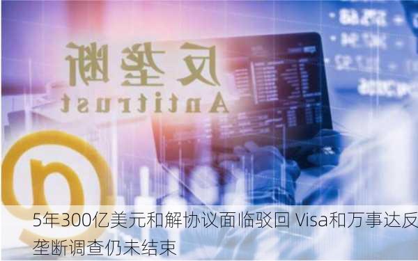 5年300亿美元和解协议面临驳回 Visa和万事达反垄断调查仍未结束