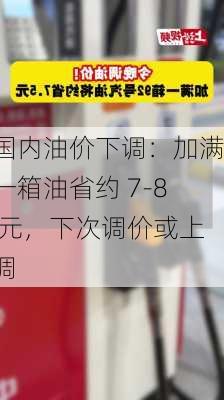 国内油价下调：加满一箱油省约 7-8 元，下次调价或上调