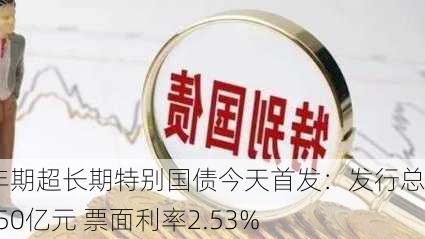 50年期超长期特别国债今天首发：发行总额350亿元 票面利率2.53%