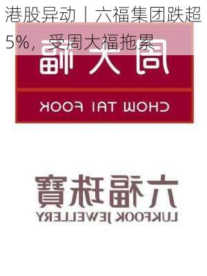 港股异动丨六福集团跌超5%，受周大福拖累