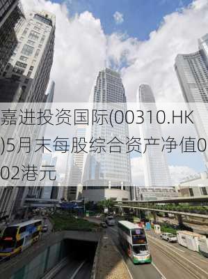 嘉进投资国际(00310.HK)5月末每股综合资产净值0.002港元