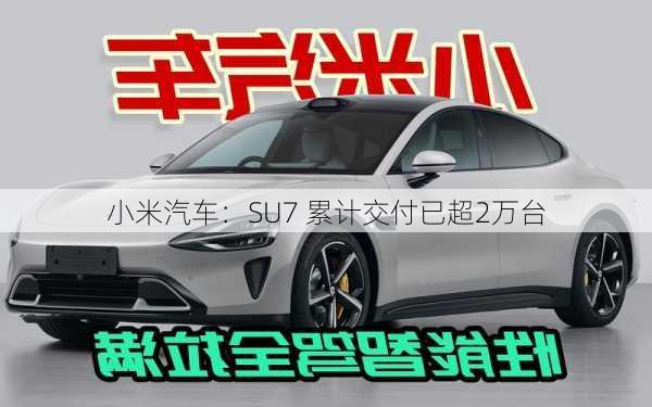 小米汽车：SU7 累计交付已超2万台