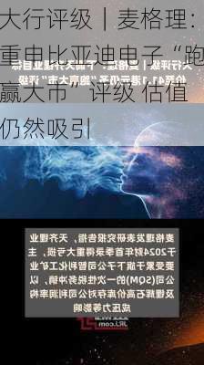 大行评级｜麦格理：重申比亚迪电子“跑赢大市”评级 估值仍然吸引