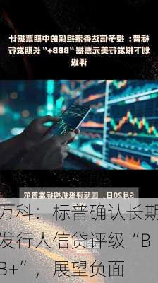 万科：标普确认长期发行人信贷评级“BB+”，展望负面