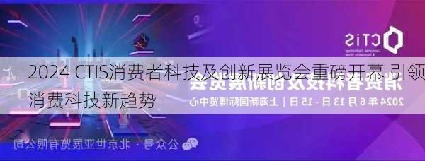 2024 CTIS消费者科技及创新展览会重磅开幕 引领消费科技新趋势