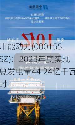 川能动力(000155.SZ)：2023年度实现总发电量44.24亿千瓦时