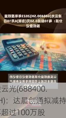 凌云光(688400.SH)：达晨创通拟减持不超过100万股