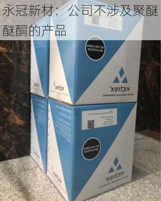 永冠新材：公司不涉及聚醚醚酮的产品