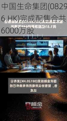 中国生命集团(08296.HK)完成配售合共6000万股