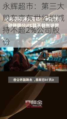 永辉超市：第三大股东京东世纪拟减持不超2%公司股份