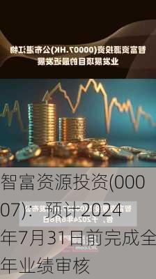 智富资源投资(00007)：预计2024年7月31日前完成全年业绩审核