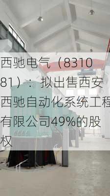 西驰电气（831081）：拟出售西安西驰自动化系统工程有限公司49%的股权