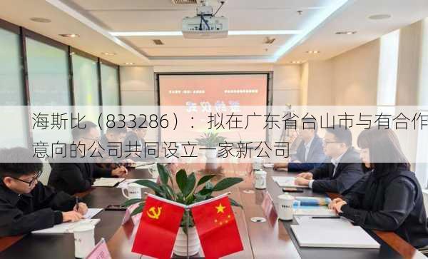 海斯比（833286）：拟在广东省台山市与有合作意向的公司共同设立一家新公司