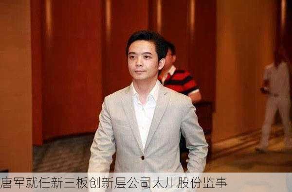 唐军就任新三板创新层公司太川股份监事