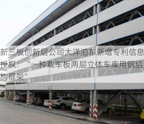 新三板创新层公司大洋泊车新增专利信息授权：“一种载车板两层立体车库用钢结构框架”