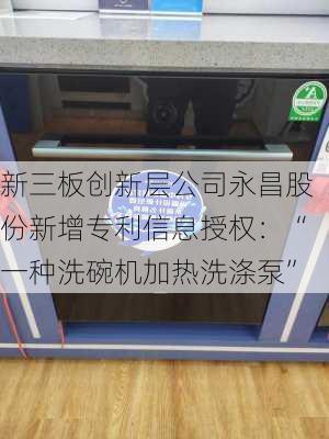 新三板创新层公司永昌股份新增专利信息授权：“一种洗碗机加热洗涤泵”