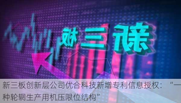 新三板创新层公司优合科技新增专利信息授权：“一种轮辋生产用机压限位结构”