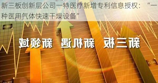 新三板创新层公司一特医疗新增专利信息授权：“一种医用气体快速干燥设备”