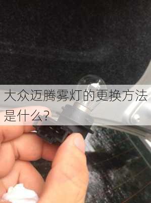 大众迈腾雾灯的更换方法是什么？