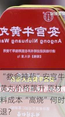 “救命神药”安宫牛黄丸价格飙升 原材料成本“高烧”何时退？