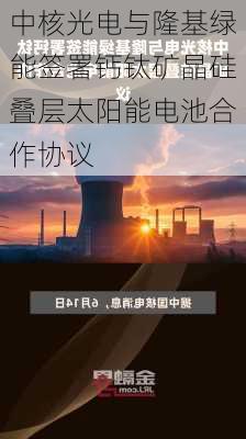 中核光电与隆基绿能签署钙钛矿晶硅叠层太阳能电池合作协议