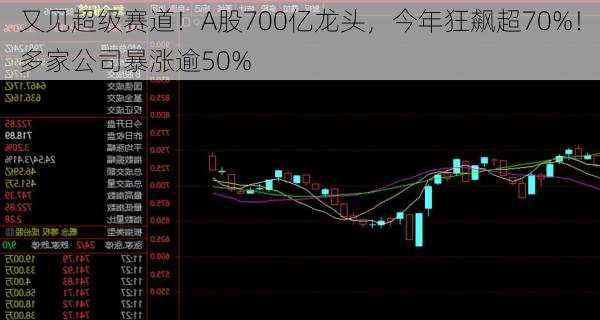 又见超级赛道！A股700亿龙头，今年狂飙超70%！多家公司暴涨逾50%