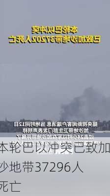 本轮巴以冲突已致加沙地带37296人死亡