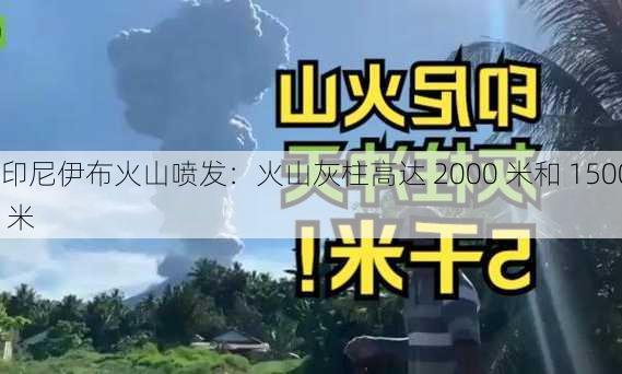 印尼伊布火山喷发：火山灰柱高达 2000 米和 1500 米