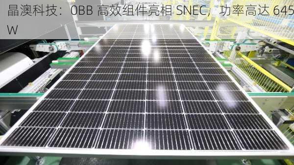 晶澳科技：0BB 高效组件亮相 SNEC，功率高达 645W