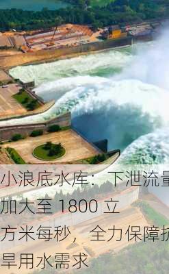 小浪底水库：下泄流量加大至 1800 立方米每秒，全力保障抗旱用水需求