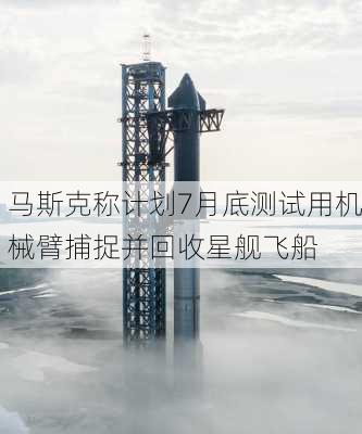 马斯克称计划7月底测试用机械臂捕捉并回收星舰飞船