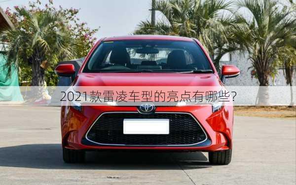 2021款雷凌车型的亮点有哪些？