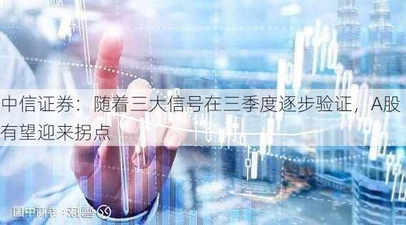 中信证券：随着三大信号在三季度逐步验证，A股有望迎来拐点