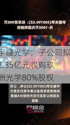 宇瞳光学：子公司拟2.35亿元收购玖洲光学80%股权