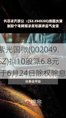 紫光国微(002049.SZ)拟10股派6.8元 于6月24日除权除息