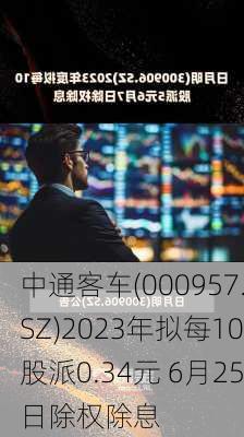 中通客车(000957.SZ)2023年拟每10股派0.34元 6月25日除权除息