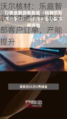 沃尔核材：乐庭智联高速通信线获头部客户订单，产能提升