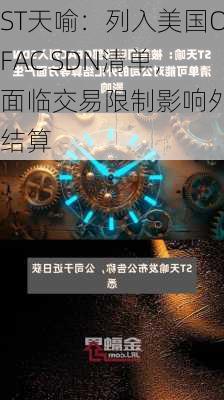 ST天喻：列入美国OFAC SDN清单，面临交易限制影响外汇结算