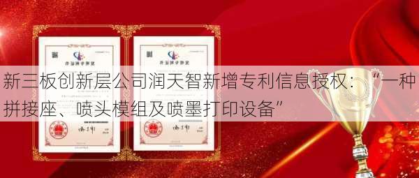 新三板创新层公司润天智新增专利信息授权：“一种拼接座、喷头模组及喷墨打印设备”