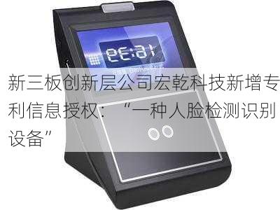 新三板创新层公司宏乾科技新增专利信息授权：“一种人脸检测识别设备”