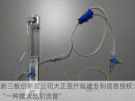 新三板创新层公司大正医疗新增专利信息授权：“一种腰大池引流管”